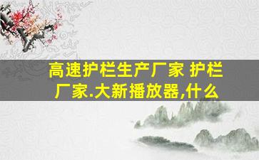 高速护栏生产厂家 护栏厂家.大新播放器,什么